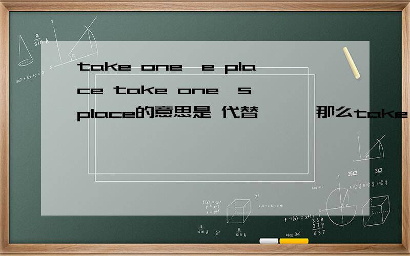 take one'e place take one's place的意思是 代替……,那么take my place能否用take (the) place of me呢?还有in place of
