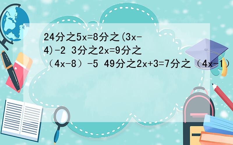 24分之5x=8分之(3x-4)-2 3分之2x=9分之（4x-8）-5 49分之2x+3=7分之（4x-1）-21分之5
