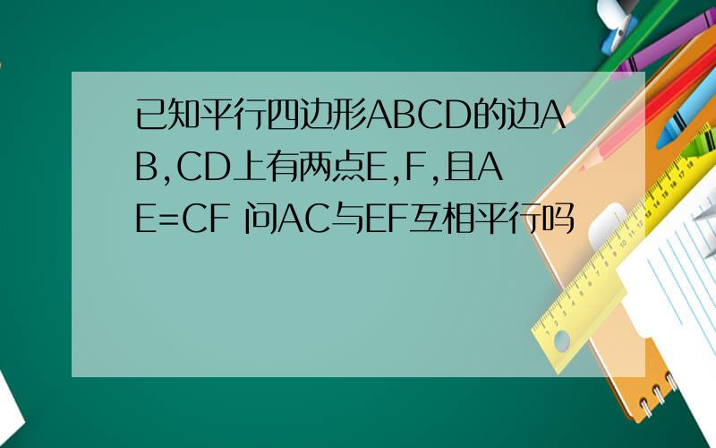 已知平行四边形ABCD的边AB,CD上有两点E,F,且AE=CF 问AC与EF互相平行吗