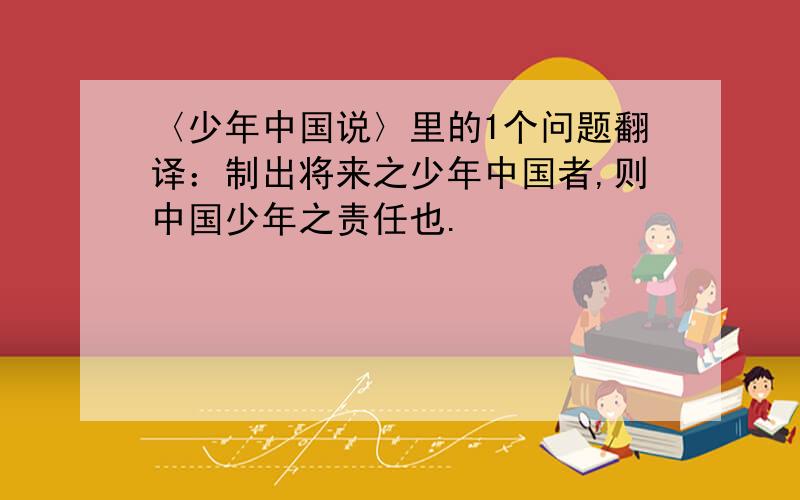 〈少年中国说〉里的1个问题翻译：制出将来之少年中国者,则中国少年之责任也.