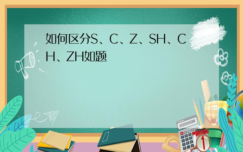 如何区分S、C、Z、SH、CH、ZH如题