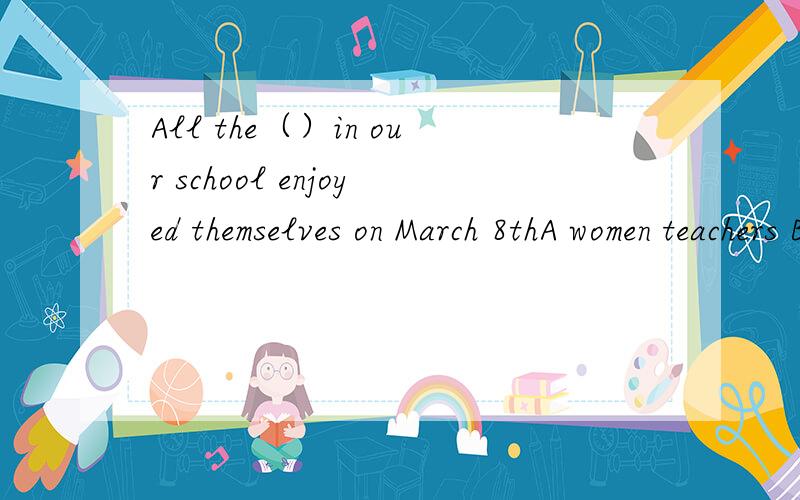 All the（）in our school enjoyed themselves on March 8thA women teachers B woman teacher