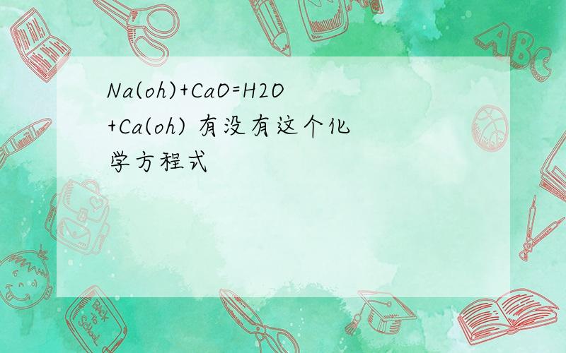 Na(oh)+CaO=H2O+Ca(oh) 有没有这个化学方程式