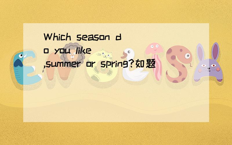 Which season do you like ( ),summer or spring?如题