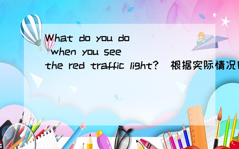 What do you do when you see the red traffic light?(根据实际情况回答）