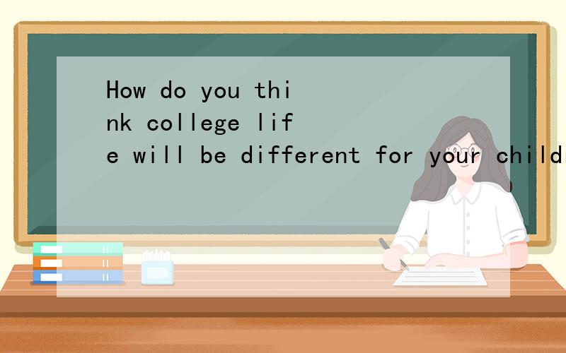 How do you think college life will be different for your children?（use 'they'll be__ing' and '__will have ...')