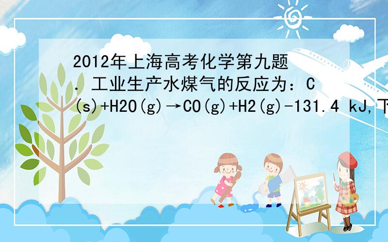 2012年上海高考化学第九题．工业生产水煤气的反应为：C(s)+H2O(g)→CO(g)+H2(g)-131.4 kJ,下列判断正确的是A．反应物能量总和大于生成物能量总和 B CO(g)+H2(g)→C(s)+H2O(g)+131.4kJ C．水煤气反应中生成1