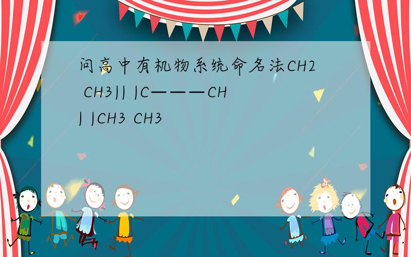 问高中有机物系统命名法CH2 CH3|| |C———CH| |CH3 CH3
