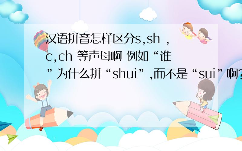 汉语拼音怎样区分s,sh ,c,ch 等声母啊 例如“谁”为什么拼“shui”,而不是“sui”啊?
