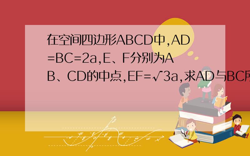 在空间四边形ABCD中,AD=BC=2a,E、F分别为AB、CD的中点,EF=√3a,求AD与BC所成的角