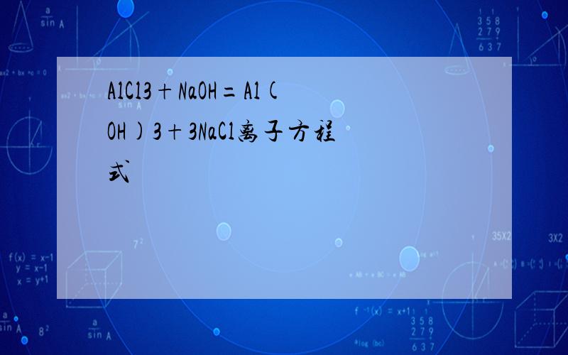AlCl3+NaOH=Al(OH)3+3NaCl离子方程式