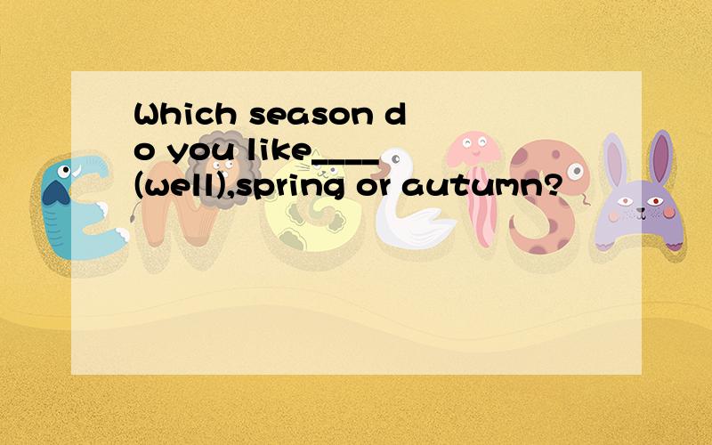 Which season do you like____(well),spring or autumn?