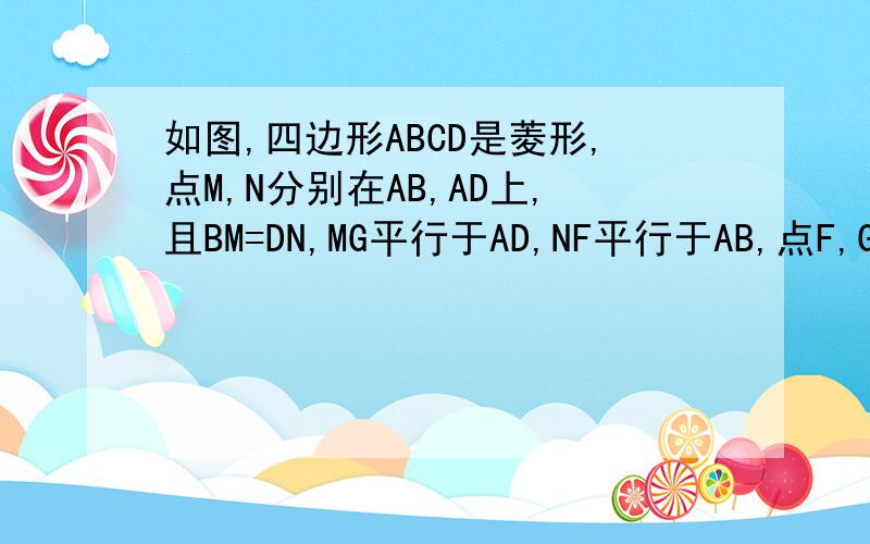 如图,四边形ABCD是菱形,点M,N分别在AB,AD上,且BM=DN,MG平行于AD,NF平行于AB,点F,G
