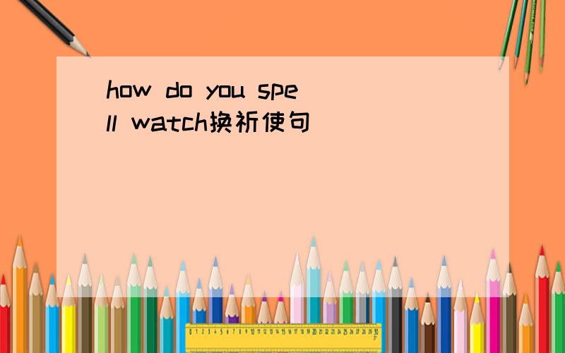 how do you spell watch换祈使句