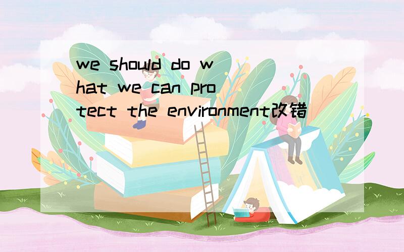 we should do what we can protect the environment改错