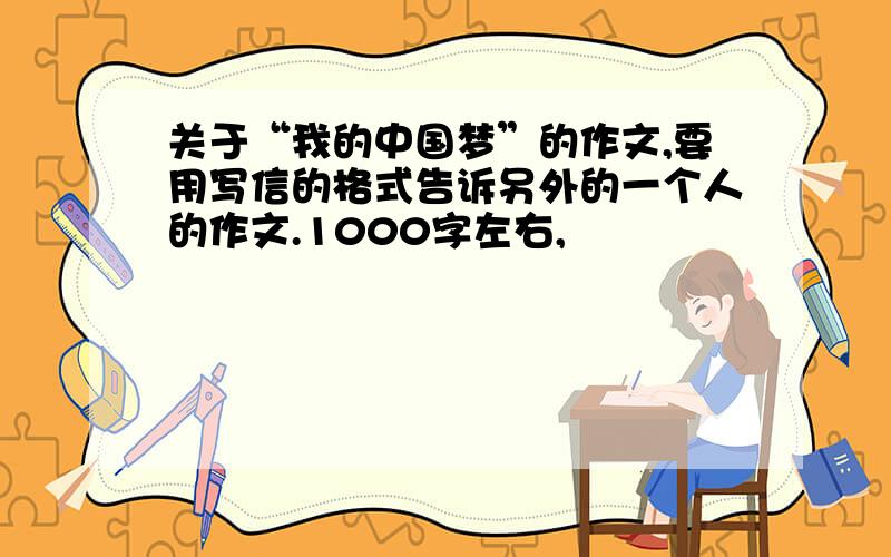 关于“我的中国梦”的作文,要用写信的格式告诉另外的一个人的作文.1000字左右,