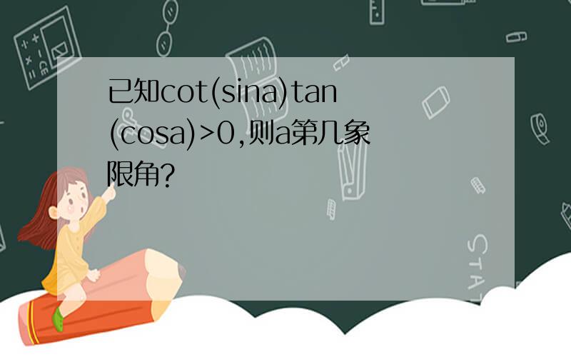 已知cot(sina)tan(cosa)>0,则a第几象限角?