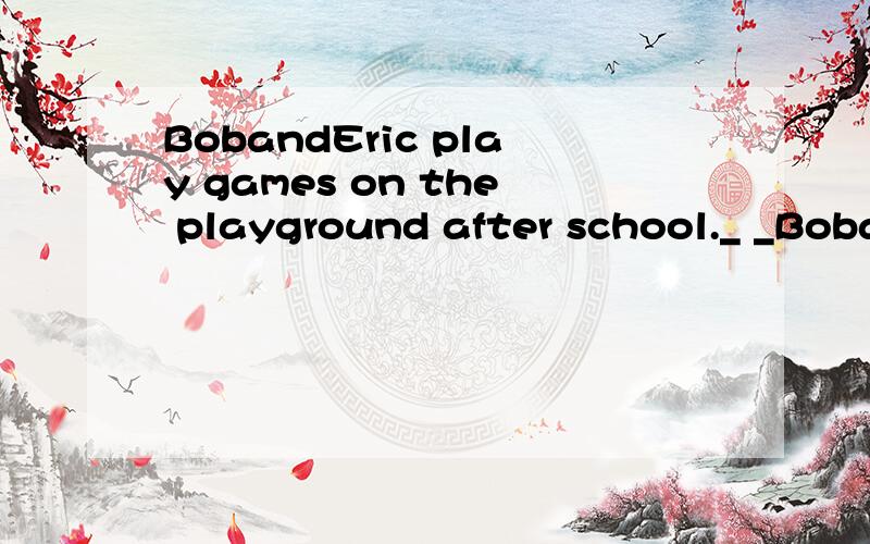 BobandEric play games on the playground after school._ _BobandEric_ _on the playground?划线部分提问