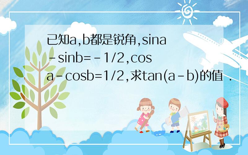 已知a,b都是锐角,sina-sinb=-1/2,cosa-cosb=1/2,求tan(a-b)的值 .