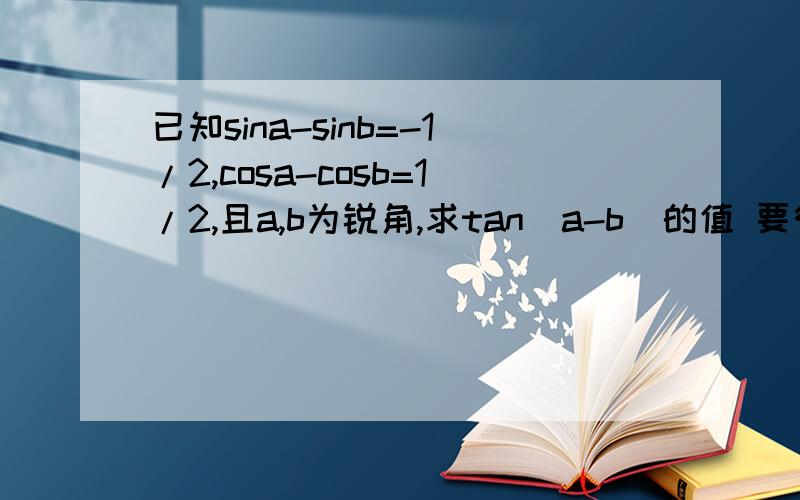 已知sina-sinb=-1/2,cosa-cosb=1/2,且a,b为锐角,求tan(a-b)的值 要很详细