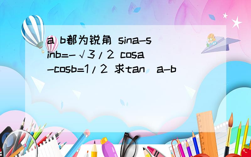 a b都为锐角 sina-sinb=-√3/2 cosa-cosb=1/2 求tan(a-b)