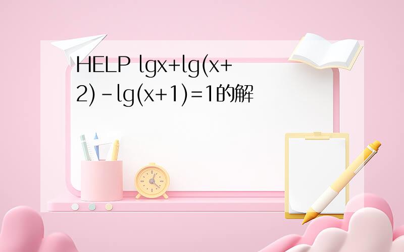 HELP lgx+lg(x+2)-lg(x+1)=1的解
