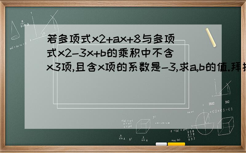 若多项式x2+ax+8与多项式x2-3x+b的乘积中不含x3项,且含x项的系数是-3,求a,b的值.拜托各位大神