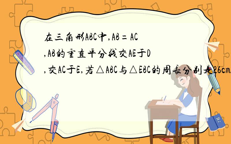 在三角形ABC中,AB=AC,AB的垂直平分线交AE于D,交AC于E,若△ABC与△EBC的周长分别是26cm,16cm,求AC