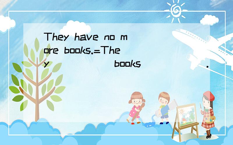 They have no more books.=They( ) ( ) books ( ) ( ).