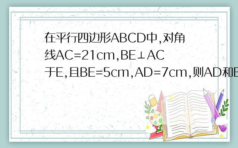 在平行四边形ABCD中,对角线AC=21cm,BE⊥AC于E,且BE=5cm,AD=7cm,则AD和BC之间距离是各位大侠帮个忙!