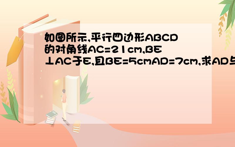 如图所示,平行四边形ABCD的对角线AC=21cm,BE⊥AC于E,且BE=5cmAD=7cm,求AD与BC之间的距离,.