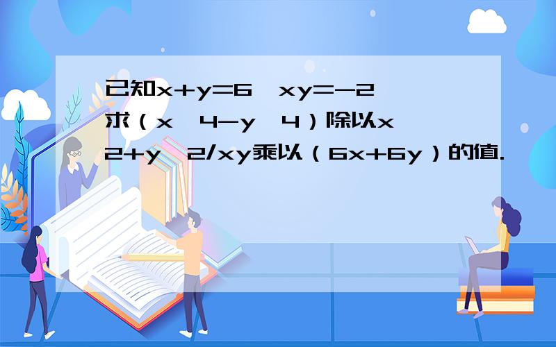 已知x+y=6,xy=-2,求（x^4-y^4）除以x^2+y^2/xy乘以（6x+6y）的值.