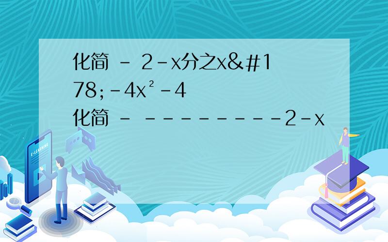 化简 - 2-x分之x²-4x²-4化简 - --------2-x