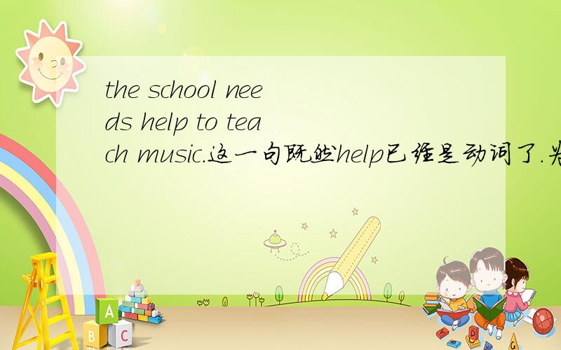 the school needs help to teach music.这一句既然help已经是动词了.为什么要加to.