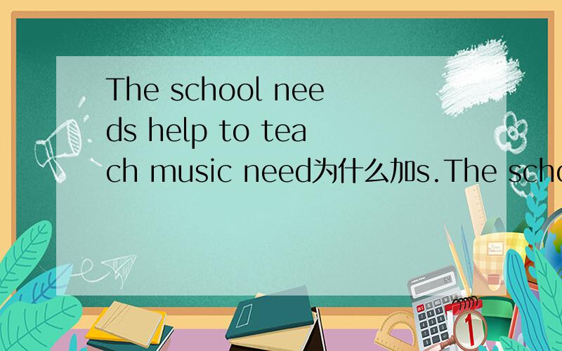 The school needs help to teach music need为什么加s.The school needs help to teach musicneed为什么加s.
