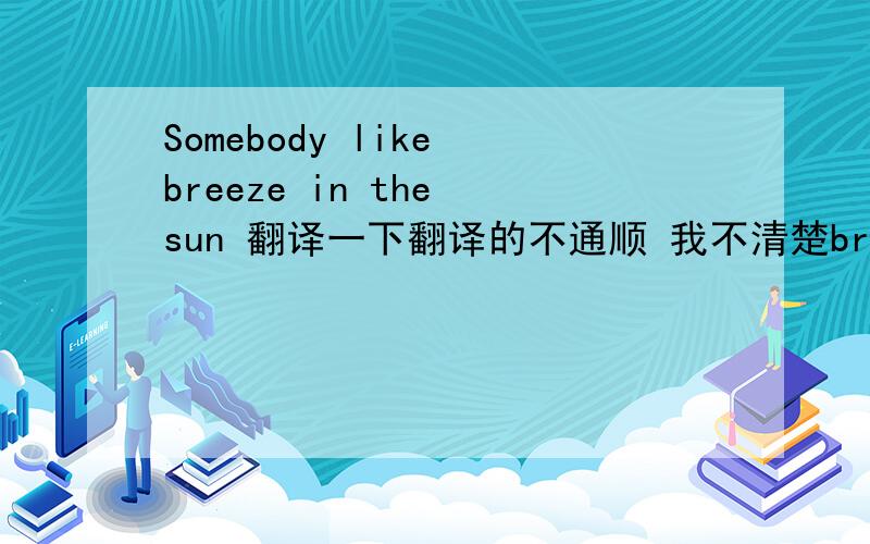 Somebody like breeze in the sun 翻译一下翻译的不通顺 我不清楚breeze这里是动词还是名词