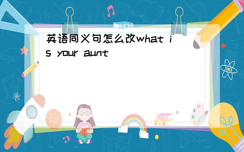 英语同义句怎么改what is your aunt