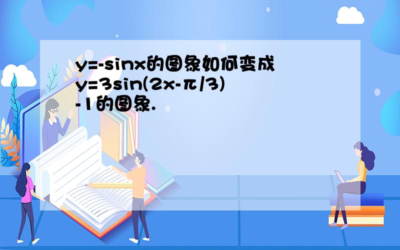 y=-sinx的图象如何变成y=3sin(2x-π/3)-1的图象.