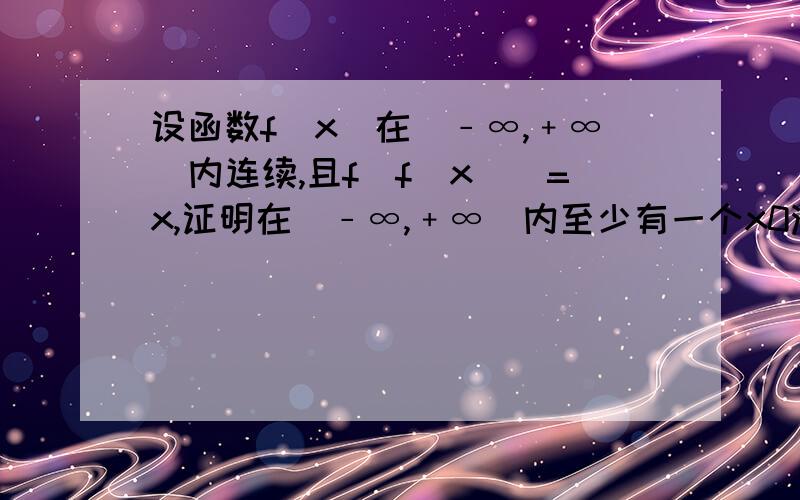 设函数f(x)在(﹣∞,﹢∞)内连续,且f[f(x)]=x,证明在(﹣∞,﹢∞)内至少有一个x0满足f(x0)=x0