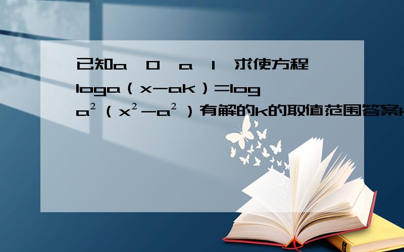 已知a≠0,a＞1,求使方程loga（x-ak）=loga²（x²-a²）有解的k的取值范围答案k＜-1或0＜k＜1