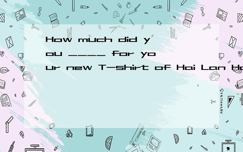 How much did you ____ for your new T-shirt of Hai Lan Home?