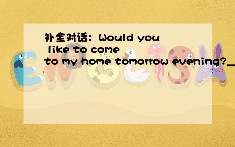 补全对话：Would you like to come to my home tomorrow evening?____.why?
