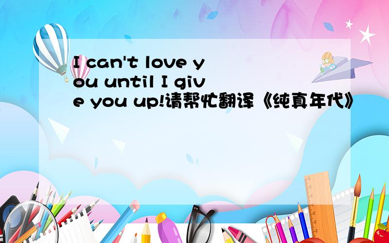 I can't love you until I give you up!请帮忙翻译《纯真年代》