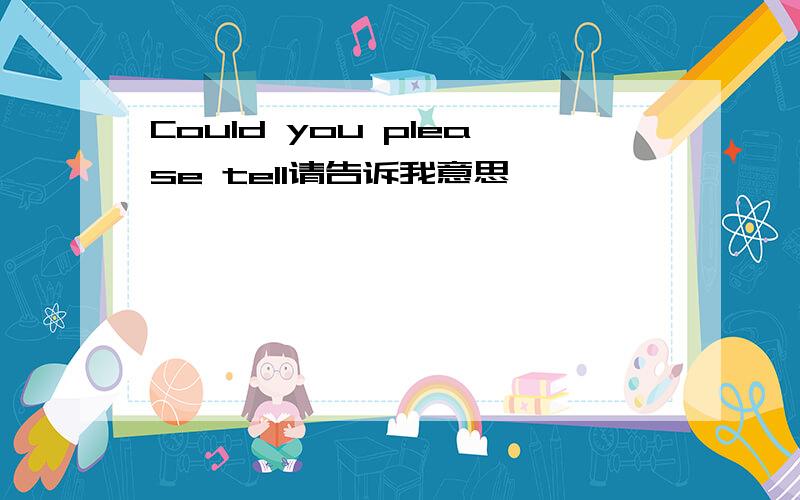 Could you please tell请告诉我意思