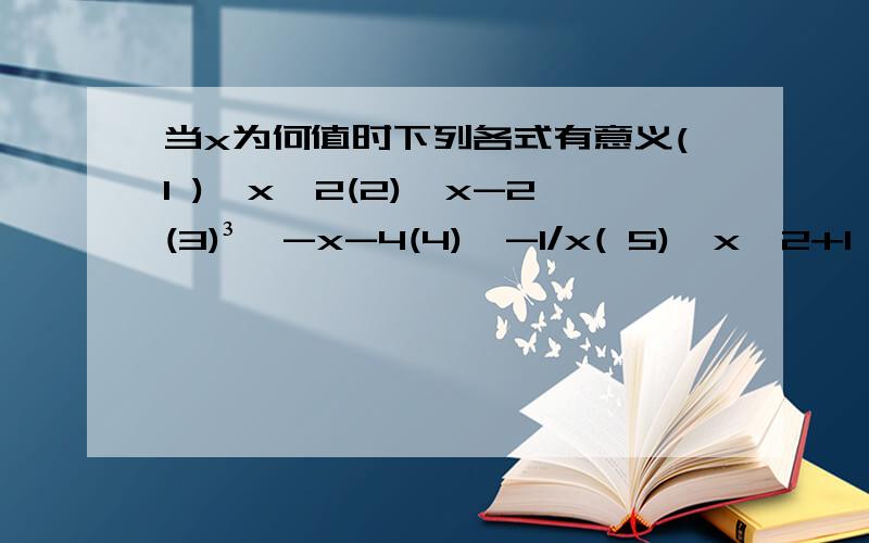 当x为何值时下列各式有意义(1 )√x^2(2)√x-2(3)³√-x-4(4)√-1/x( 5)√x^2+1