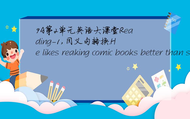 9A第2单元英语大课堂Reading-1,同义句转换.He likes reaking comic books better than story books.He_____ ______ comic books ______ story books.