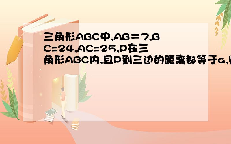 三角形ABC中,AB＝7,BC=24,AC=25,P在三角形ABC内,且P到三边的距离都等于a,则a=（ ）A.1 B.2 C.3 D.6