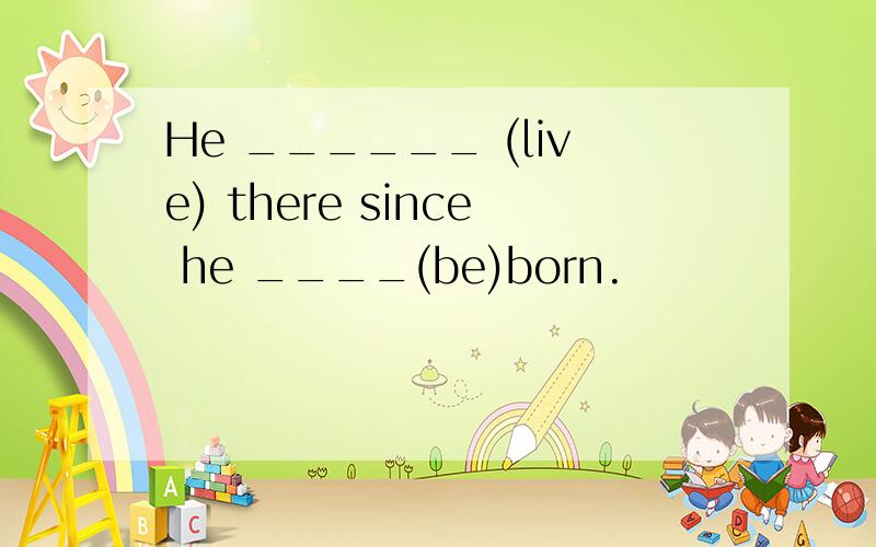 He ______ (live) there since he ____(be)born.