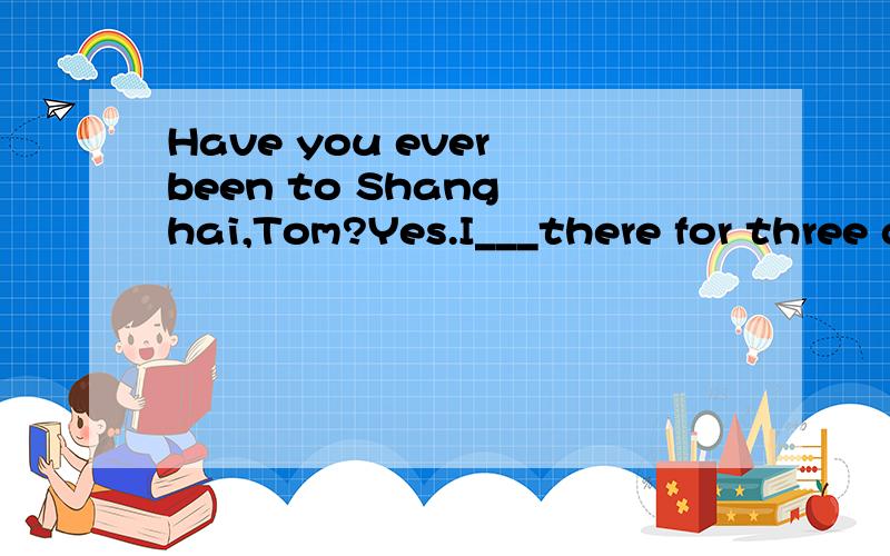 Have you ever been to Shang hai,Tom?Yes.I___there for three days with my parents last month.A went B was A为什么不对?
