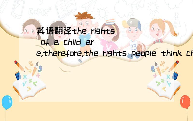 英语翻译the rights of a child are,therefore,the rights people think children should have.they are not always the rights children really have.